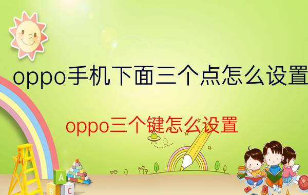 oppo手机下面三个点怎么设置 oppo三个键怎么设置？